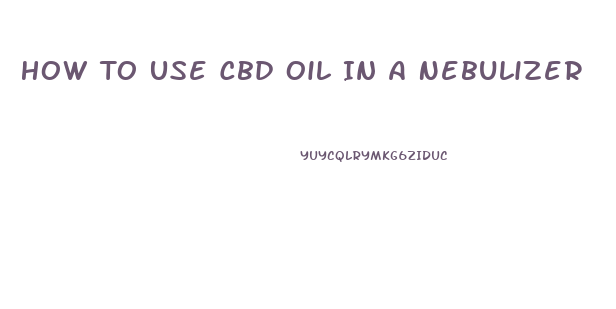 How To Use Cbd Oil In A Nebulizer