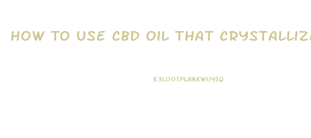 How To Use Cbd Oil That Crystallized