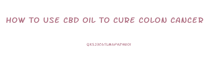How To Use Cbd Oil To Cure Colon Cancer