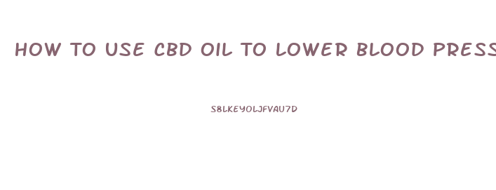 How To Use Cbd Oil To Lower Blood Pressure