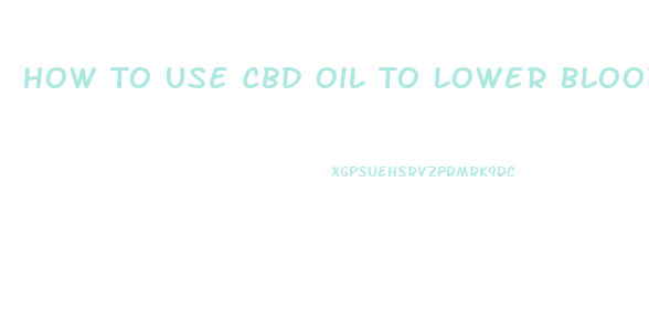 How To Use Cbd Oil To Lower Blood Pressure