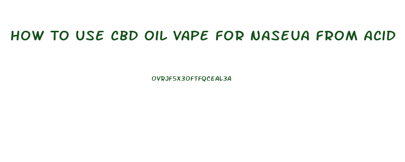 How To Use Cbd Oil Vape For Naseua From Acid