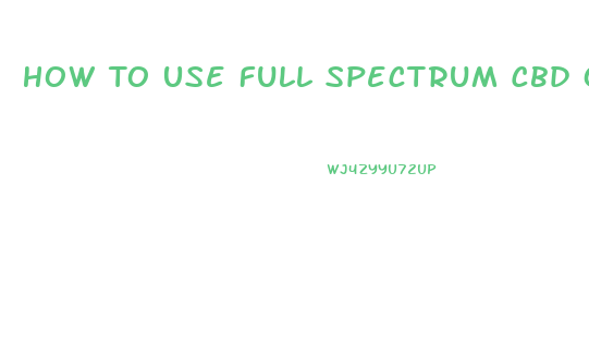 How To Use Full Spectrum Cbd Oil