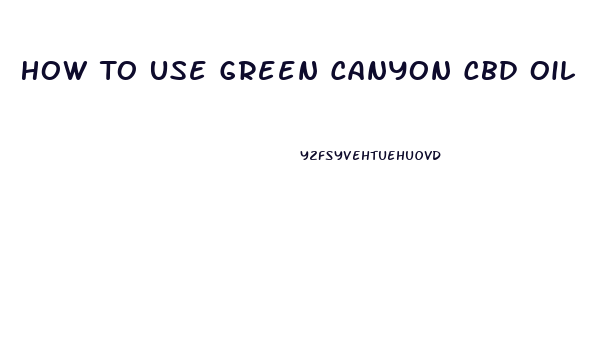 How To Use Green Canyon Cbd Oil