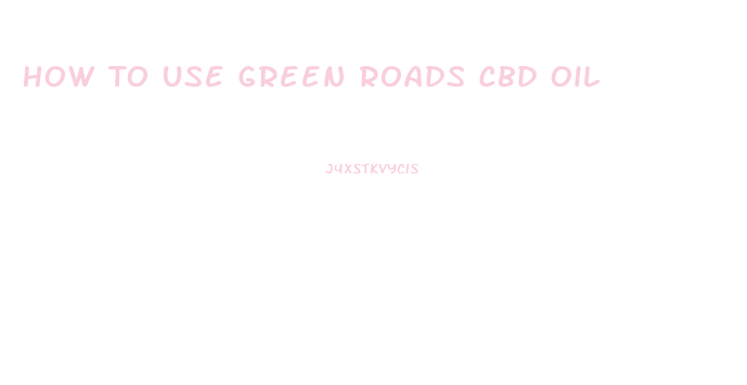 How To Use Green Roads Cbd Oil