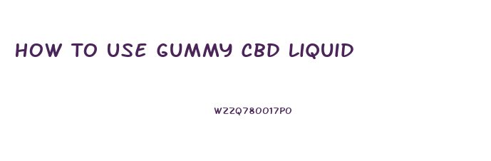 How To Use Gummy Cbd Liquid