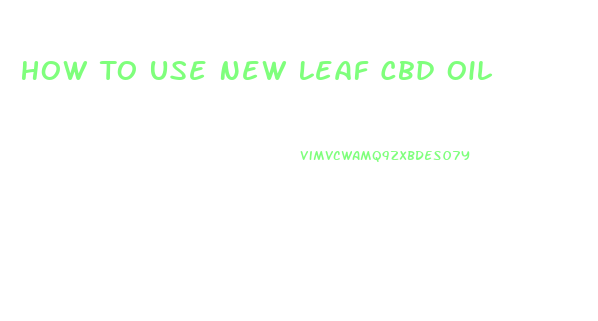 How To Use New Leaf Cbd Oil
