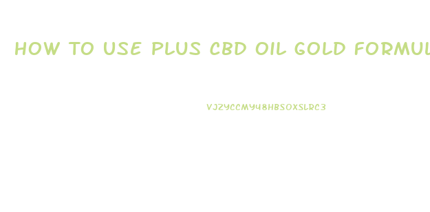 How To Use Plus Cbd Oil Gold Formula