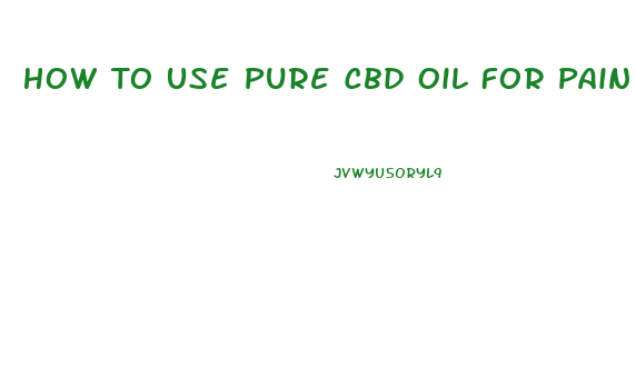 How To Use Pure Cbd Oil For Pain