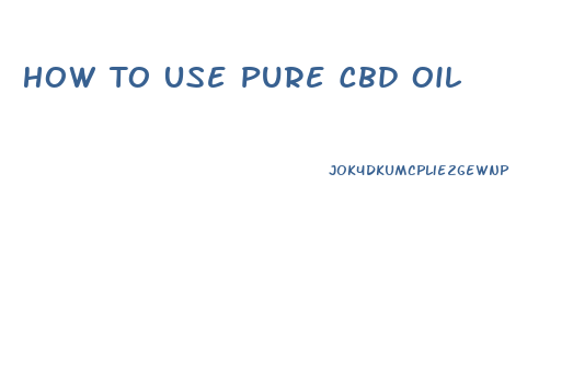 How To Use Pure Cbd Oil