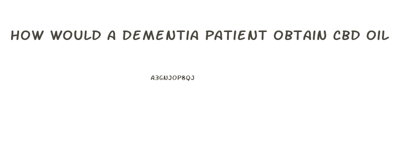 How Would A Dementia Patient Obtain Cbd Oil