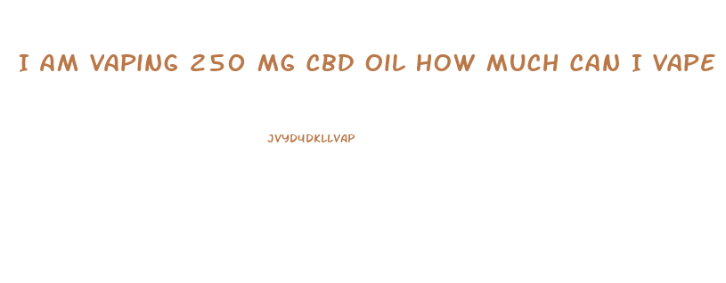 I Am Vaping 250 Mg Cbd Oil How Much Can I Vape