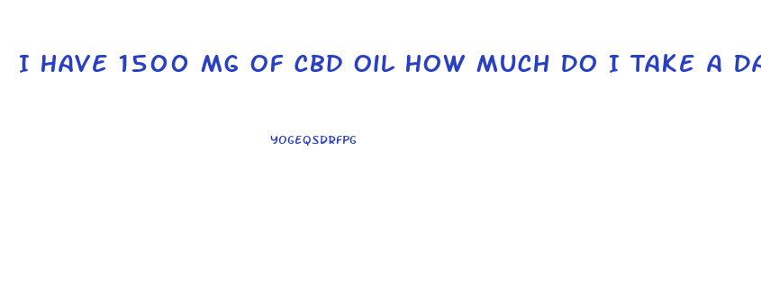 I Have 1500 Mg Of Cbd Oil How Much Do I Take A Day