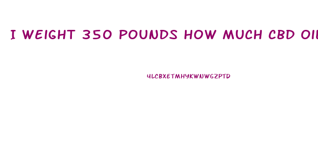 I Weight 350 Pounds How Much Cbd Oil Do I Need