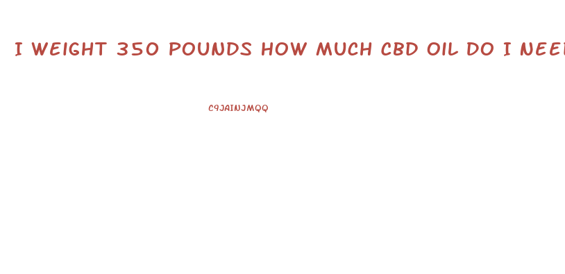 I Weight 350 Pounds How Much Cbd Oil Do I Need