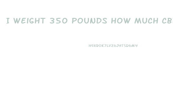 I Weight 350 Pounds How Much Cbd Oil Do I Need