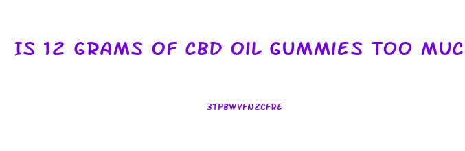 Is 12 Grams Of Cbd Oil Gummies Too Much