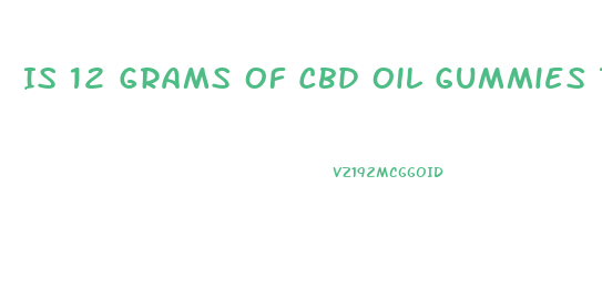 Is 12 Grams Of Cbd Oil Gummies Too Much