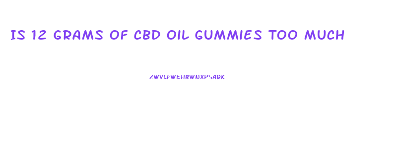 Is 12 Grams Of Cbd Oil Gummies Too Much