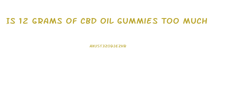 Is 12 Grams Of Cbd Oil Gummies Too Much