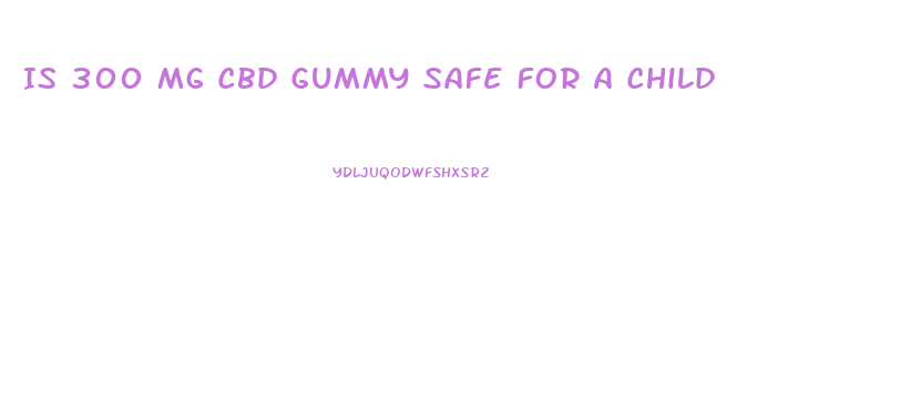 Is 300 Mg Cbd Gummy Safe For A Child