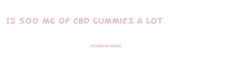 Is 500 Mg Of Cbd Gummies A Lot