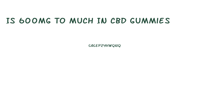 Is 600mg To Much In Cbd Gummies