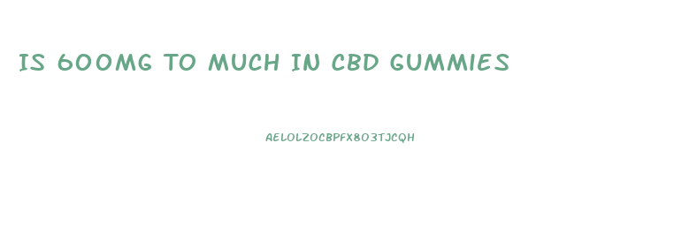 Is 600mg To Much In Cbd Gummies