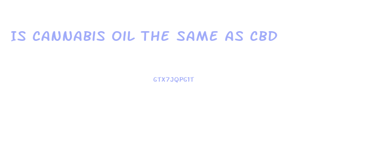 Is Cannabis Oil The Same As Cbd