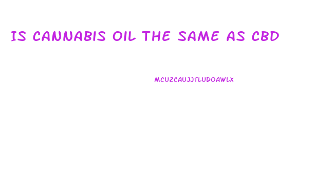 Is Cannabis Oil The Same As Cbd