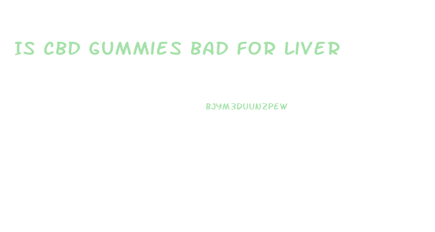 Is Cbd Gummies Bad For Liver