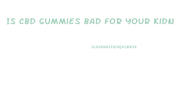 Is Cbd Gummies Bad For Your Kidneys