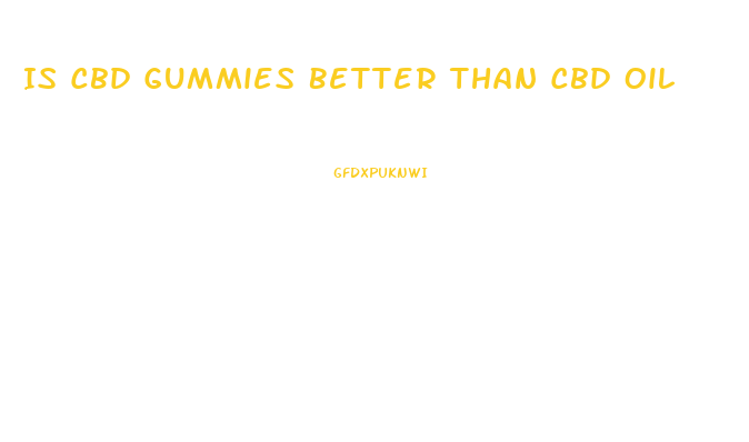 Is Cbd Gummies Better Than Cbd Oil