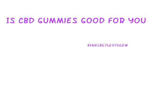 Is Cbd Gummies Good For You