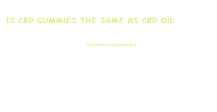 Is Cbd Gummies The Same As Cbd Oil