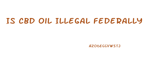 Is Cbd Oil Illegal Federally