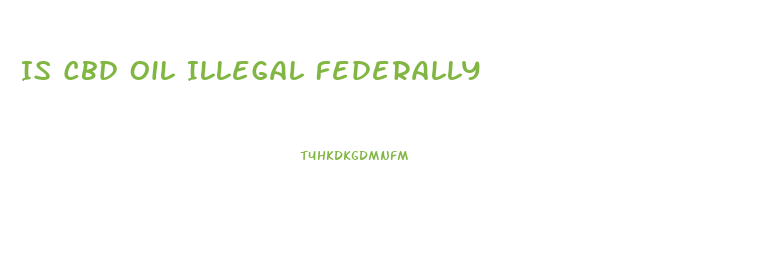 Is Cbd Oil Illegal Federally