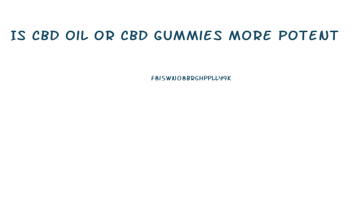 Is Cbd Oil Or Cbd Gummies More Potent
