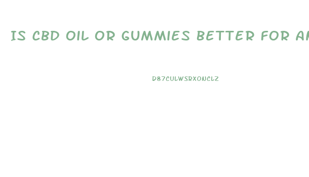 Is Cbd Oil Or Gummies Better For Anxiety