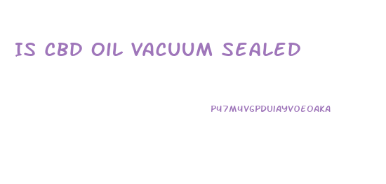 Is Cbd Oil Vacuum Sealed