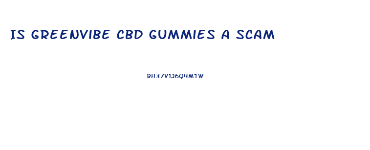 Is Greenvibe Cbd Gummies A Scam