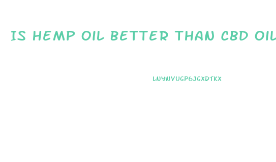 Is Hemp Oil Better Than Cbd Oil
