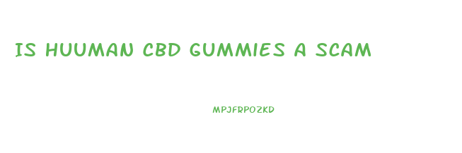 Is Huuman Cbd Gummies A Scam