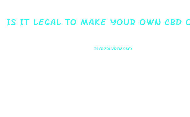 Is It Legal To Make Your Own Cbd Oil