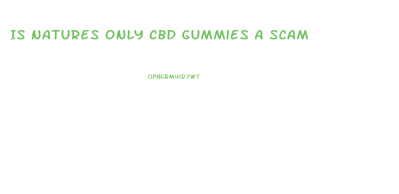 Is Natures Only Cbd Gummies A Scam