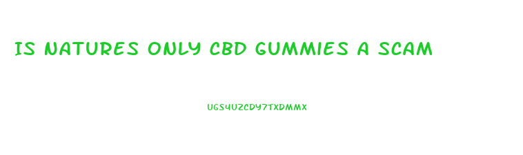 Is Natures Only Cbd Gummies A Scam