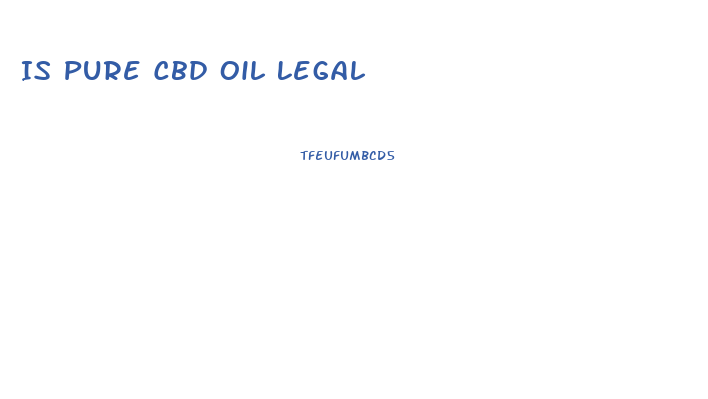 Is Pure Cbd Oil Legal