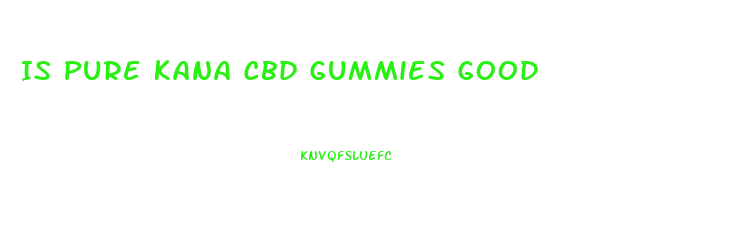 Is Pure Kana Cbd Gummies Good