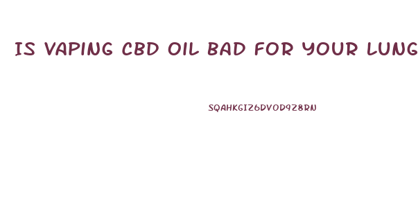 Is Vaping Cbd Oil Bad For Your Lungs