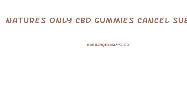 Natures Only Cbd Gummies Cancel Subscription